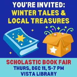 You're Invited: Winter Tales & Local Treasures - Scholastic Book Fair - Thurs, Dec 11, 5-7 PM, Vista Library
